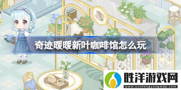 奇跡暖暖新葉咖啡館怎么玩-奇跡暖暖新葉咖啡館活動介紹