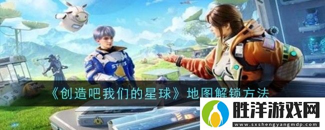 創造吧我們的星球地圖怎么解鎖-地圖解鎖方法