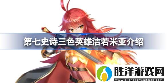 第七史詩潔若米亞好用嗎-第七史詩三色英雄潔若米亞介紹