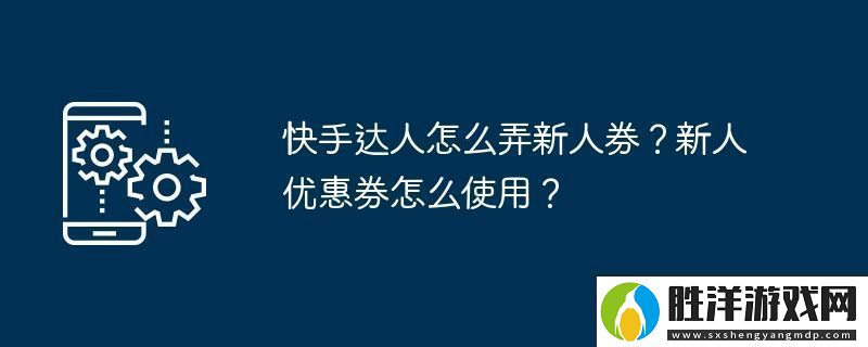 快手達人怎么弄新人券新人優惠券怎么使用