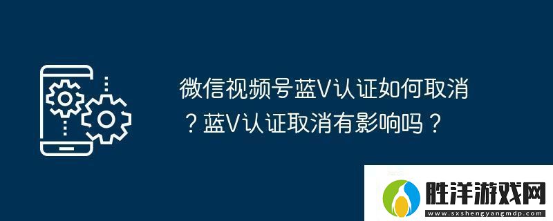 微信視頻號藍V認證如何取消-藍V認證取消有影響嗎