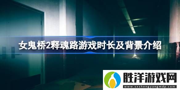 女鬼橋2釋魂路試玩版有多長-女鬼橋2釋魂路游戲時長及背景介紹