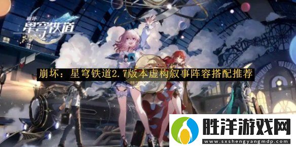 崩壞：星穹鐵道2.7版本虛構敘事陣容搭配推薦-崩壞：星穹鐵道2.7版本虛構敘事陣容如何搭配的