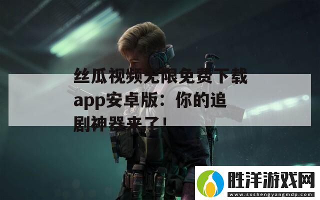 絲瓜視頻無限免費下載app安卓版：你的追劇神器來了！ 