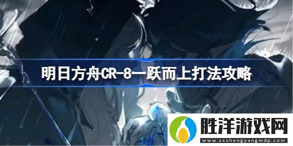 明日方舟CR-8一躍而上怎么打-明日方舟CR-8一躍而上打法攻略