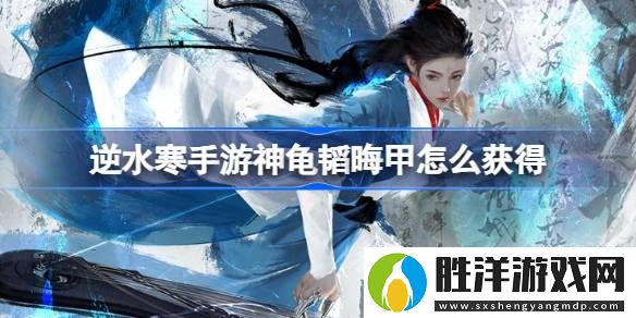 逆水寒手游神龜韜晦甲怎么獲得-逆水寒手游神龜韜晦甲獲得方法