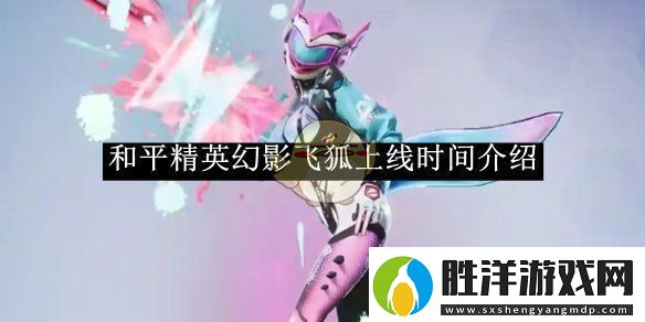 和平精英幻影飛狐上線時間介紹和平精英幻影飛狐什么時候上線